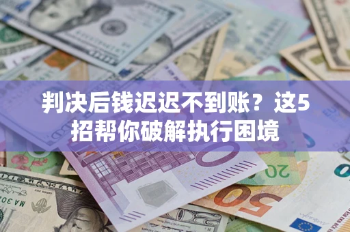 济南判决后钱迟迟不到账？这5招帮你破解执行困境
