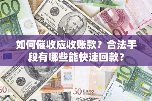 济南如何催收应收账款？合法手段有哪些能快速回款？