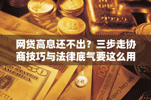 济南网贷高息还不出？三步走协商技巧与法律底气要这么用