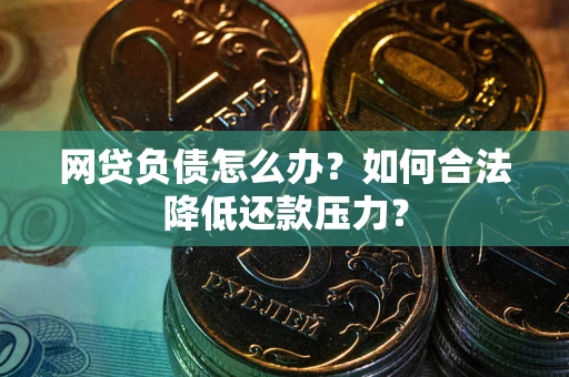 济南网贷负债怎么办？如何合法降低还款压力？