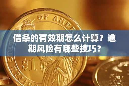 济南借条的有效期怎么计算？逾期风险有哪些技巧？