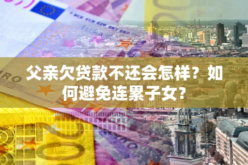 济南父亲欠贷款不还会怎样？如何避免连累子女？