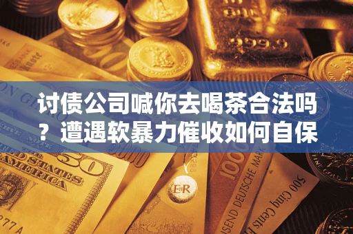济南讨债公司喊你去喝茶合法吗？遭遇软暴力催收如何自保？