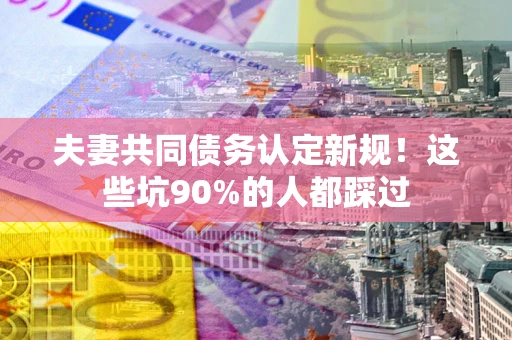 济南夫妻共同债务认定新规！这些坑90%的人都踩过