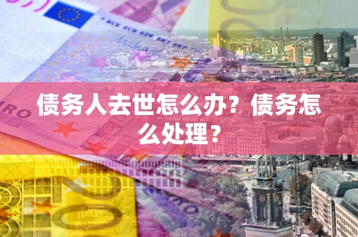 济南债务人去世怎么办？债务怎么处理？