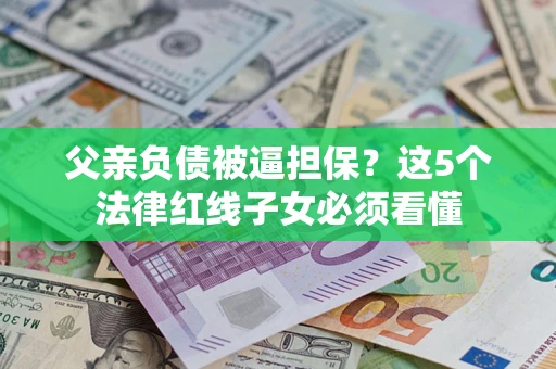 济南父亲负债被逼担保？这5个法律红线子女必须看懂