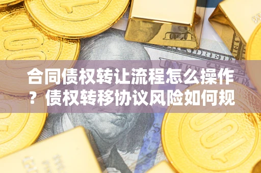 济南合同债权转让流程怎么操作？债权转移协议风险如何规避？