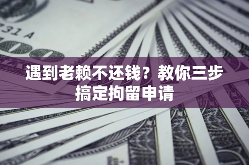 济南遇到老赖不还钱？教你三步搞定拘留申请
