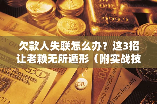 济南欠款人失联怎么办？这3招让老赖无所遁形（附实战技巧）