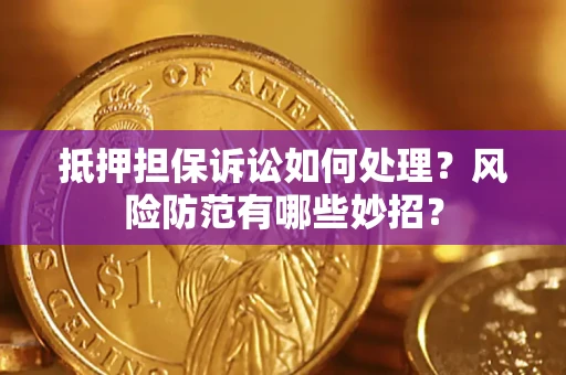 济南抵押担保诉讼如何处理？风险防范有哪些妙招？