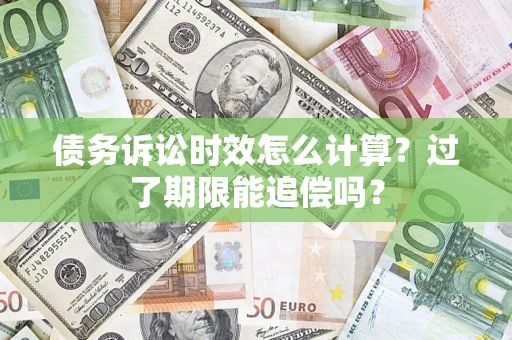 济南债务诉讼时效怎么计算？过了期限能追偿吗？
