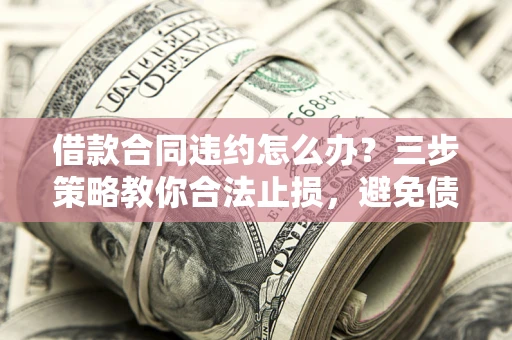 济南借款合同违约怎么办？三步策略教你合法止损，避免债务危机升级
