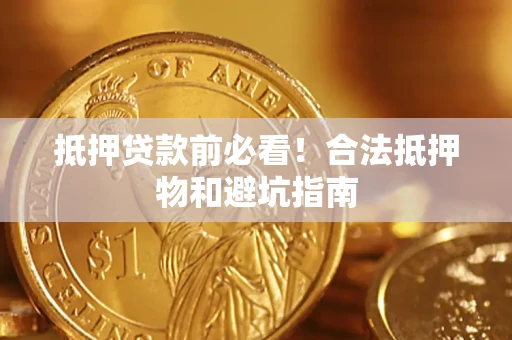 济南抵押贷款前必看！合法抵押物和避坑指南