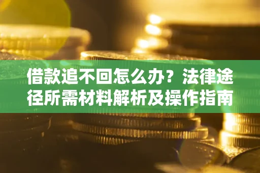 济南借款追不回怎么办?法律途径所需材料解析及操作指南 济南借款追不回怎么办?法律途径所需材料解析及操作指南