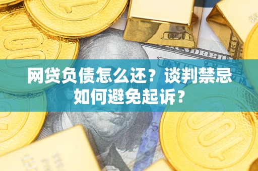 济南网贷负债怎么还？谈判禁忌如何避免起诉？