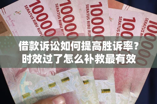 济南借款诉讼如何提高胜诉率？时效过了怎么补救最有效
