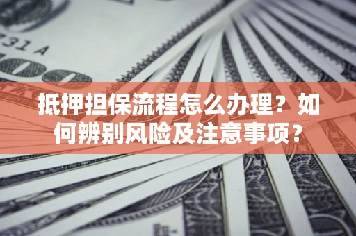 济南抵押担保流程怎么办理？如何辨别风险及注意事项？