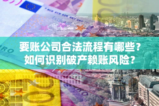 济南要账公司合法流程有哪些？如何识别破产赖账风险？