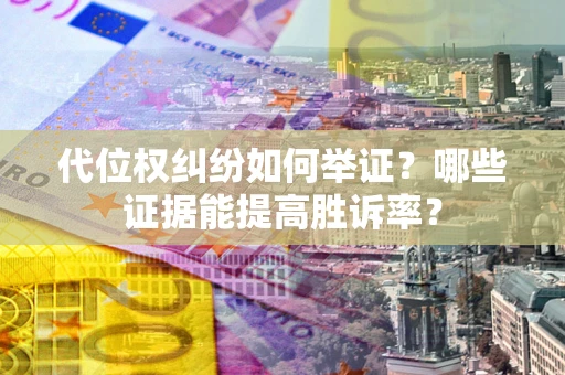 济南代位权纠纷如何举证？哪些证据能提高胜诉率？