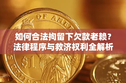 济南如何合法拘留下欠款老赖？法律程序与救济权利全解析