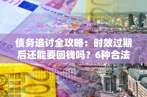济南债务追讨全攻略：时效过期后还能要回钱吗？6种合法手段助你维权