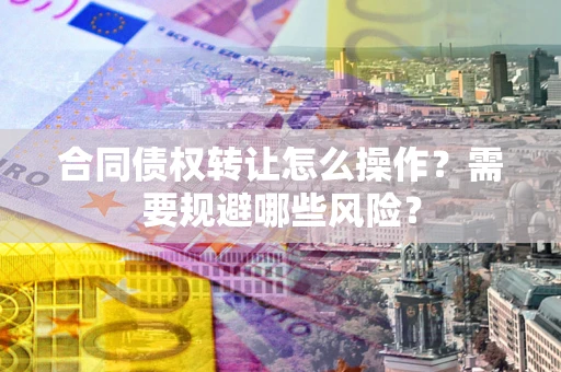 济南合同债权转让怎么操作？需要规避哪些风险？