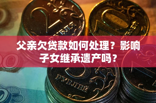 济南父亲欠贷款如何处理?影响子女继承遗产吗? 济南父亲欠贷款如何处理?影响子女继承遗产吗?
