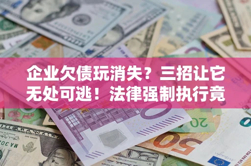济南企业欠债玩消失？三招让它无处可逃！法律强制执行竟比讨债公司还狠？